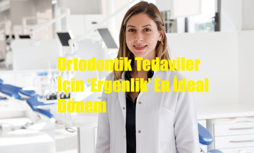 Ortodontik Tedaviler İçin  Ergenlik En İdeal Dönem